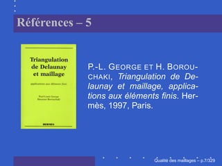 Références – 5


             P.-L. G EORGE ET H. B OROU -
             CHAKI, Triangulation de De-
             launay et maillage, applica-
             tions aux éléments ﬁnis. Her-
             mès, 1997, Paris.




                                    ´
                              Qualite des maillages – p.7/329
 
