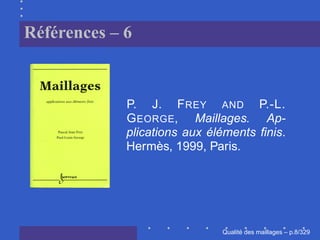 Références – 6


             P. J. F REY AND P.-L.
             G EORGE, Maillages. Ap-
             plications aux éléments ﬁnis.
             Hermès, 1999, Paris.




                                    ´
                              Qualite des maillages – p.8/329
 