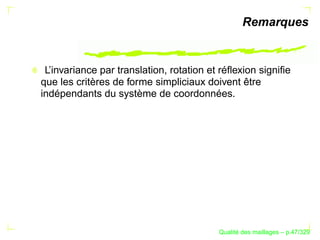 Remarques


 L’invariance par translation, rotation et réﬂexion signiﬁe
que les critères de forme simpliciaux doivent être
indépendants du système de coordonnées.




                                                ´
                                          Qualite des maillages – p.47/329
 