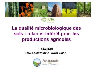 La qualité microbiologique des
sols : bilan et intérêt pour les
productions agricoles
L.	RANJARD	
UMR	Agroécologie	-	INRA		Dijon	
 