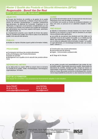OBJECTIFS
■ Apporter une connaissance approfondie de la sécurité et de
l’environnement, tant du point de vue des méthodes d’analyse de
risque et d’évaluation économique (approche coût / bénéfice) que
des exigences réglementaires. La forte dimension managériale de
la formation permettra également d’analyser le comportement des
acteurs et des organisations afin de proposer et de conduire des
actions adaptées à la réduction des risques.
■ Le Mastère Spécialisé «Gestion Globale des Risques Technolo-
giques et Environnementaux» aborde le management des risques
dans ses dimensions technique, juridique, économique et sociale
(facteurs humains et organisationnels).
PUBLICS
■ Adultes en reprise d’études (ayant quitté la formation initiale).
DURÉE
■ La formation se déroule sur 12 mois dont 6 mois de cours
théoriques et 6 mois de stage en entreprise.
■ Enseignements et études de cas, travaux de groupe sur les
dimensions techniques, juridiques, économiques et sociales
des risques technologiques
■ Projet d’étude industriel
■ Témoignages de professionnels issus de l’industrie, des col-
lectivités ou des métiers du conseil pour une approche pragma-
tique des problèmes posés
■ Experts dans les domaines techniques, juridiques, écono-
miques et sociaux avec le souci de faire le lien entre connais-
sances fondamentales et applications technologiques
■ Accompagnement au développement du projet professionnel
6 mois de stage en entreprise de mai à fin octobre
La formation est ouverte en contrat de professionnalisation sur
deux ans avec un parcours et un calendrier adaptés à l’alter-
nance.
PRÉ REQUIS
■ Salariés et demandeurs d’emploi titulaires d’un bac+5 dans le
domaine, ou au minimum un bac+2 dans le domaine et une expé-
rience professionnelle significative.
Salariés ou demandeurs d’emploi titulaires :
■ D’un diplôme de niveau Bac + 5 (Ingénieur, Master 2 ou diplôme
équivalent),
■ ou d’un diplôme de niveau Bac + 4 avec minimum 3 ans d’expé-
rience professionnelle,
■ ou d’un diplôme étranger équivalent aux diplômes français exi-
gés ci-dessus.
■ Formation d’origine : formations techniques, droit, ergonomie, so-
ciologie du travail, économie, gestion...
DÉPOT DE CANDIDATURE : De mars à juin
Mastère Spécialisé Gestion Globale des Risques Technologiques et Environnementaux
Responsable : Agnès Furno
PROGRAMME
■ Cycle de conférences sur la gestion des risques
■ Connaissance, Contrôle et prévention des risques
■ Approche juridique du risque
■ Economie du risque – Risk management
■ Facteurs humains et organisationnels de la sécurité
■ Communication et Gestion de crise
■ Outils du management des risques dans les organisations indus-
trielles
■ Intégration des enseignements
■ Projet d’étude industriel
■ Stage de fin d’études
COÛT DE LA FORMATION :
Une équipe de conseillers vous proposera les financements adaptés à votre situation.
RÉFÉRENTIEL MÉTIER
■ Consultant, conseil
■ Risk Manager
■ Responsable HSE
■ Directeur de mission
■ Ingénieur prévention
■ Manager
■ Auditeur
■ Responsable sécurité
■ Responsable évaluation sécurité
■ Juriste
■ Responsable fabrication
■ Responsable qualité
■ Ergonome
■ Chef de projet
■ Ressources humaines
9
Sonia PIGUET
05 34 32 31 06
sonia.piguet@inp-toulouse.fr
Agnès FURNO
Tél : 05 34 32 32 00
agnes.furno@icsi-eu.org
 