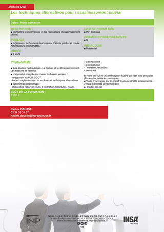 DESCRIPTION
■ Connaître la prévention des risques et notamment sur les Atl-
Connaître le nouveau contexte réglementaire et les techniques
d’aménagement qui permettent de limiter les inondations et
leurs conséquences en site urbain.
PUBLICS
■ Maîtres d’oeuvre, services techniques, bureaux d’études.
DURÉE
■ 2 jours
LIEU DE FORMATION
■ INP Toulouse
FORMES D’ENSEIGNEMENTS
■ C
PÉDAGOGIE
■ Présentiel
PROGRAMME
■ Conséquences des aménagements sur les risques hydrolo-
giques :
- Exemples
- Outils de planification : schémas directeurs, SCOT, PLU
- Solutions techniques : les techniques compensatoires
- Outils de calcul et dimensionnement
- Voies de recherches
■ Contexte réglementaire et législatif : loi sur l’eau, sur la protec-
tion de l’environnement
■ Point de vue d’un aménageur
Risques hydrologiques et aménagements
Dates : Nous contacter
Nadine DAUSSE
05 34 32 31 07
nadine.dausse@inp-toulouse.fr
COÛT DE LA FORMATION :
714 €
20
Modules QSE
 