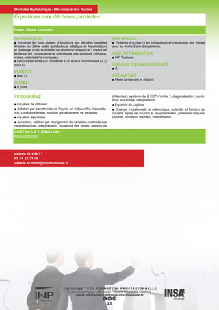 DESCRIPTION
■ Etre capable de choisir et d’utiliser à bon escient un code de mé-
canique des fluides pour résoudre un problème industriel concret.
PUBLICS
■ Ingénieurs, Techniciens supérieurs
DURÉE
■ 3 jours
PRÉ REQUIS
■ Titulaires d’un bac+2 en hydraulique et mécanique des fluides
avec au moins 3 ans d’expérience.
LIEU DE FORMATION
■ INP Toulouse
FORMES D’ENSEIGNEMENTS
■ C TD Projet
PÉDAGOGIE
■ Présentiel
PROGRAMME
■ Cette formation alterne conférences et travaux dirigés devant l’ordinateur. Les deux derniers jours (optionnels) sont consacrés à la
réalisation d’un mini projet dont le sujet est défini conjointement entre les encadrants et les stagiaires.
Maîtrise des codes généralistes de la mécanique des fluides
COÛT DE LA FORMATION :
960 €
Nadine DAUSSE
05 34 32 31 07
nadine.dausse@inp-toulouse.fr
24
Dates : Nous contacter
Modules Hydraulique - Mécanique des fluides
 