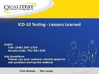 ICD-10 Testing - Lessons Learned 
Audio 
Toll: (646) 307-1724 
Access Code: 752-631-530 
Ask Questions 
Please use your webinar control panel to 
ask question during the webinar 
 