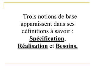 Trois notions de base
apparaissent dans ses
définitions à savoir :
Spécification,
Réalisation et Besoins.
 
