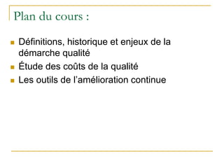 Plan du cours :
 Définitions, historique et enjeux de la
démarche qualité
 Étude des coûts de la qualité
 Les outils de l’amélioration continue
 