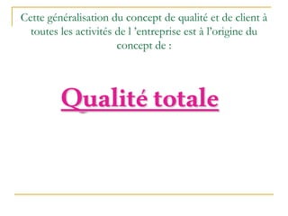 Cette généralisation du concept de qualité et de client à
toutes les activités de l ’entreprise est à l’origine du
concept de :
Qualitétotale
 
