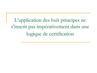 L’application des huit principes ne
s’inscrit pas impérativement dans une
logique de certification
 