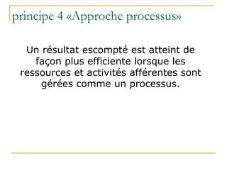 principe 4 «Approche processus»
Un résultat escompté est atteint de
façon plus efficiente lorsque les
ressources et activités afférentes sont
gérées comme un processus.
 