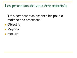 Les processus doivent être maitrisés
Trois composantes essentielles pour la
maîtrise des processus :
 Objectifs
 Moyens
 mesure
 