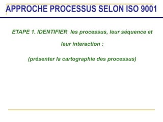 APPROCHE PROCESSUS SELON ISO 9001
ETAPE 1. IDENTIFIER les processus, leur séquence et
leur interaction :
(présenter la cartographie des processus)
 