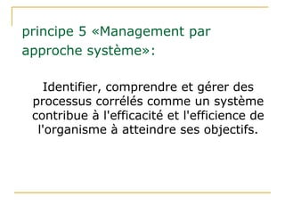 principe 5 «Management par
approche système»:
Identifier, comprendre et gérer des
processus corrélés comme un système
contribue à l'efficacité et l'efficience de
l'organisme à atteindre ses objectifs.
 