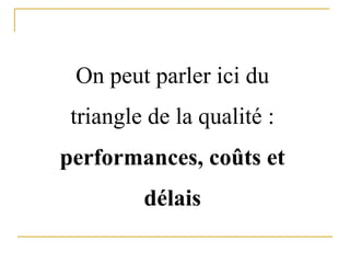 On peut parler ici du
triangle de la qualité :
performances, coûts et
délais
 