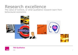 Research excellence
The value of Context, or what qualitative research learn from
behavioural economics
©TNS 1
 