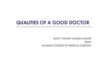 QUALITIES OF A GOOD DOCTOR DATO’ AHMAD TAJUDIN JAAFAR DEAN ALLIANZE COLLEGE OF MEDICAL SCIENCES 