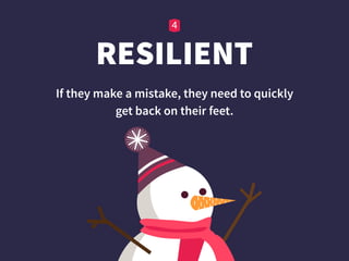 RESILIENT
If they make a mistake, they need to quickly  
get back on their feet.
 