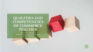 QUALITIES AND
COMPETENCIES
OF COMMERCE
TEACHER
Presented by: Surekha V S
Assistant Professor in Commerce Education
SVTEC Akkikkavu
 