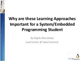 Why are these Learning Approaches
Important for a System/Embedded
Programming Student
By Raghu Bharadwaj
Lead trainer @ Veda Solutions
 