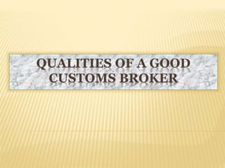 QUALITIES OF A GOOD
CUSTOMS BROKER
 