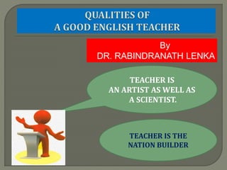 By
DR. RABINDRANATH LENKA
TEACHER IS
AN ARTIST AS WELL AS
A SCIENTIST.
TEACHER IS THE
NATION BUILDER
 