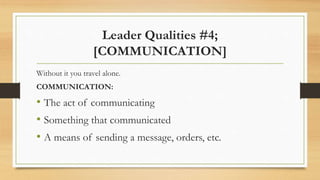 Leader Qualities #4;
[COMMUNICATION]
Without it you travel alone.
COMMUNICATION:
• The act of communicating
• Something th...
