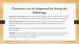 Character can be improved by doing the
following:
Search for the cracks. Reflect on the major decisions that you had done ...