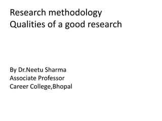 Research methodology
Qualities of a good research
By Dr.Neetu Sharma
Associate Professor
Career College,Bhopal
 