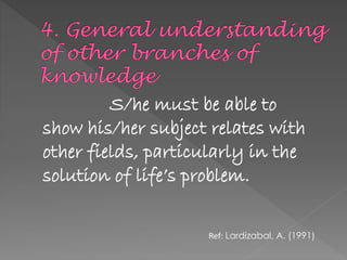 S/he must be able to
show his/her subject relates with
other fields, particularly in the
solution of life’s problem.
Ref: Lardizabal, A. (1991)
 