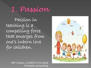 Passion in
teaching is a
compelling force
that emerges from
one’s inborn love
for children.
Ref: Corpuz, A.(2007) in his book
Principles of teaching
 