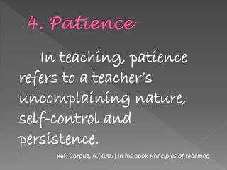 In teaching, patience
refers to a teacher’s
uncomplaining nature,
self-control and
persistence.
Ref: Corpuz, A.(2007) in his book Principles of teaching
 