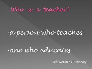 -a person who teaches
-one who educates
Ref: Webster’s Dictionary
 