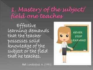 Effective
learning demands
that the teacher
possesses solid
knowledge of the
subject or the field
that he teaches.
Ref: Lardizabal, A. (1991)
 
