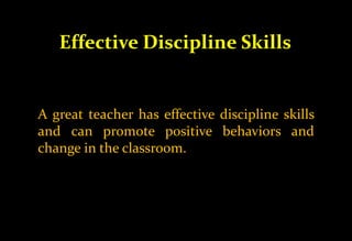 Effective Discipline Skills
A great teacher has effective discipline skills
and can promote positive behaviors and
change in the classroom.
 