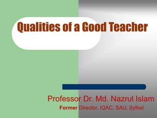 Qualities of a Good Teacher
Professor Dr. Md. Nazrul Islam
Former Director, IQAC, SAU, Sylhet
 