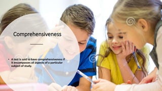 Comprehensiveness
• A test is said to have comprehensiveness if
it encompasses all aspects of a particular
subject of study.
 