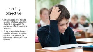 learning
objective
• A learning objective (target)
specifies what you would like
students to achieve at the
completion of an instructional
segment.
• A learning objective (target)
specifies what you would like
students to achieve at the
completion of an instructional
segment.
 