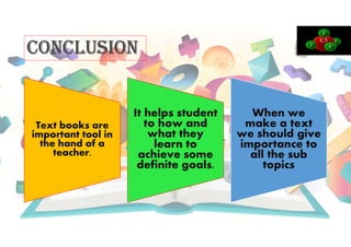 COnCLUSIOn
Text books are
important tool in
the hand of a
teacher.
It helps student
to how and
what they
learn to
achieve some
definite goals.
When we
make a text
we should give
importance to
all the sub
topics
 