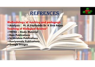 REFREnCES
Methodology of teaching and pedagogic
Analysis- Pr. A. Faziluddin Dr. K Siva Rajan
Teaching of Biological Science”
TNTEU – Study Material
Ram Publications
Sri Krishna Publications
Kaviyamala Publications
Google Images
 