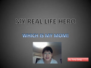 MY REAL LIFE HERO WHICH IS MY MOM! By: Tony Dong 