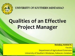 UNIVERSITY OF SOUTHERN MINDANAO
Qualities of an Effective
Project Manager
Baladjay, Ardniel A.
Faculty
Department of Agricultural Extension
University of Southern Mindanao, Kabacan, Cotabato
 