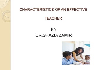 CHARACTERISTICS OF AN EFFECTIVE
TEACHER

BY
DR.SHAZIA ZAMIR

 