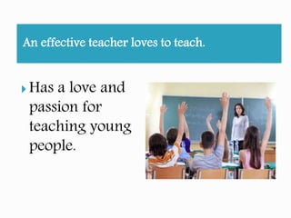 An effective teacher loves to teach.
Has a love and
passion for
teaching young
people.