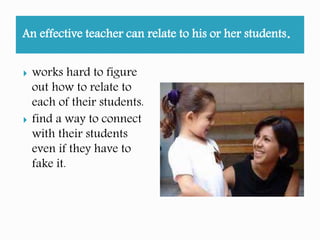 An effective teacher can relate to his or her students.
works hard to figure
out how to relate to
each of his/her
students.
finds a way to connect
with his/her students
even if they have to
fake it.