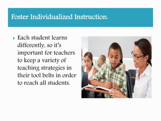Foster Individualized Instruction:
Each student learns
differently, so it’s
important for teachers
to keep a variety of
teaching strategies in
their tool belts in order
to reach all students.