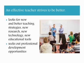 An effective teacher strives to be better.
looks for new
and better teaching
strategies, new
research, new
technology, new
educational tools
seeks out professional
development
opportunities