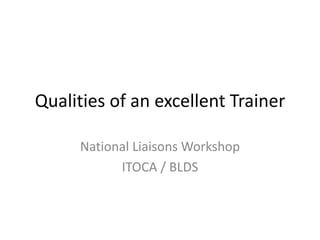 Qualities of an excellent Trainer National Liaisons Workshop  ITOCA / BLDS 