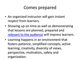 Comes prepared<br />An organized instructor will gain instant respect from learners. <br />Showing up on time as well as d...
