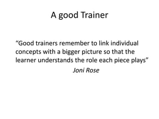 A good Trainer<br />“Good trainers remember to link individual concepts with a bigger picture so that the learner understa...