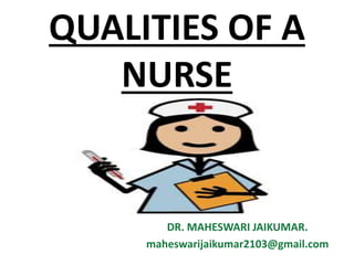 QUALITIES OF A
NURSE
DR. MAHESWARI JAIKUMAR.
maheswarijaikumar2103@gmail.com
 