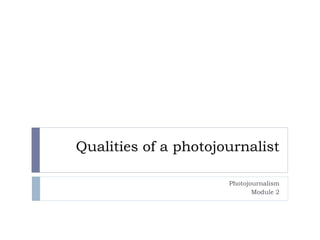 Qualities of a photojournalist
Photojournalism
Module 2
 